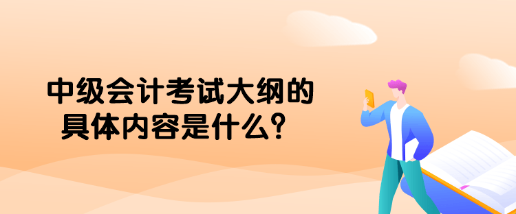 中級會計考試大綱的具體內(nèi)容是什么？