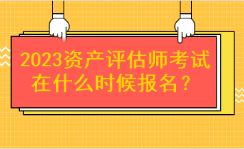 2023資產(chǎn)評估師考試在什么時候報(bào)名？