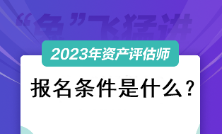 資產(chǎn)評估師考試2023報名條件是什么？