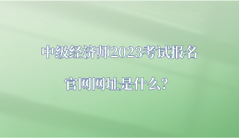 中級經(jīng)濟師2023考試報名官網(wǎng)網(wǎng)址是什么？