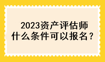 2023資產(chǎn)評估師什么條件可以報名？