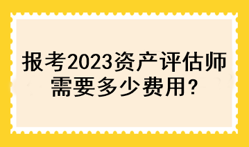 報考2023資產(chǎn)評估師需要多少費用？