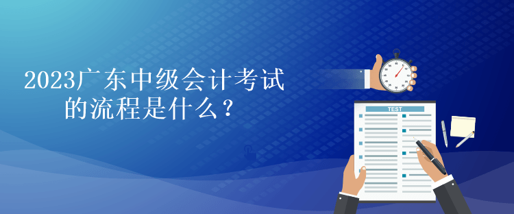 2023廣東中級(jí)會(huì)計(jì)考試的流程是什么？