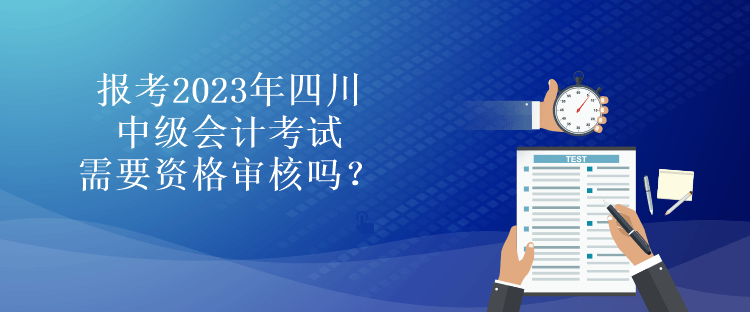 報(bào)考2023年四川中級(jí)會(huì)計(jì)考試需要資格審核嗎？