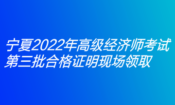 寧夏2022年高級經(jīng)濟師考試第三批合格證明現(xiàn)場領取