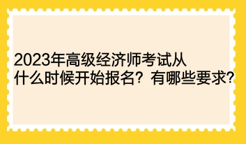 2023年高級經(jīng)濟(jì)師考試從什么時候開始報名？有哪些要求？