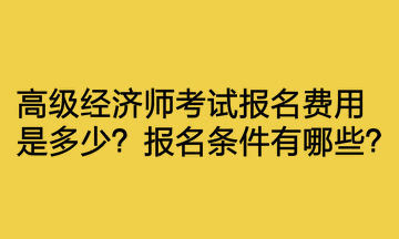 高級(jí)經(jīng)濟(jì)師考試報(bào)名費(fèi)用是多少？報(bào)名條件有哪些？