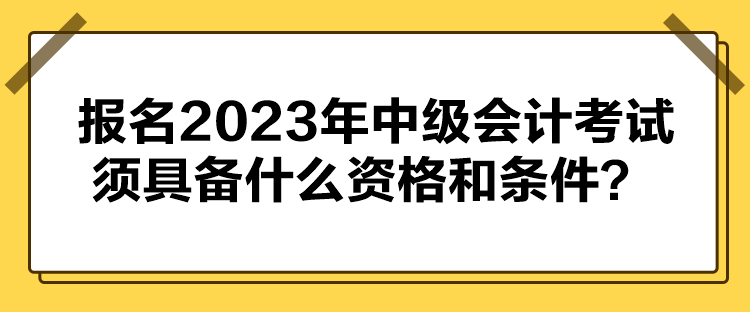 報(bào)名2023年中級會計(jì)考試須具備什么資格和條件？