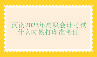 河南2023年高級會(huì)計(jì)師考試什么時(shí)候打印準(zhǔn)考證？