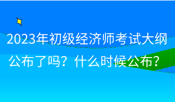 2023年初級(jí)經(jīng)濟(jì)師考試大綱公布了嗎？什么時(shí)候公布？