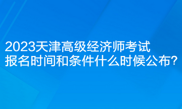 2023天津高級經(jīng)濟(jì)師考試報名時間和條件什么時候公布？