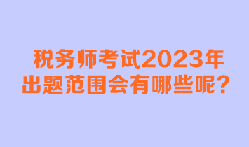 稅務(wù)師考試2023年出題范圍會有哪些呢？