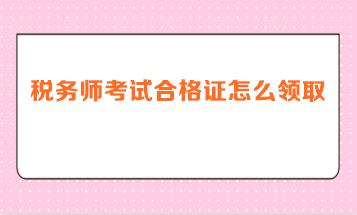 稅務(wù)師考試合格證怎么領(lǐng)取？