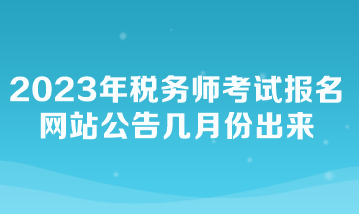 2023年稅務(wù)師考試報(bào)名網(wǎng)站公告幾月份出來