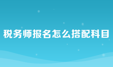 稅務(wù)師報(bào)名怎么搭配科目比較好