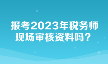 報(bào)考2023年稅務(wù)師現(xiàn)場(chǎng)審核資料嗎？