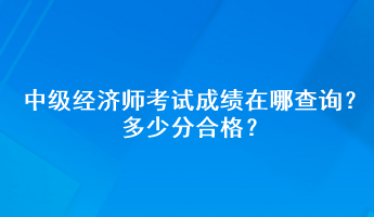 中級經(jīng)濟師考試成績在哪查詢？多少分合格？