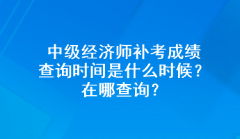 中級經(jīng)濟(jì)師補(bǔ)考成績查詢時間是什么時候？在哪查詢？