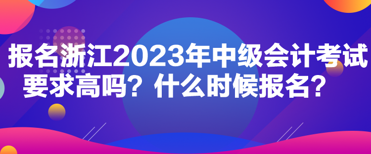 報(bào)名浙江2023年中級(jí)會(huì)計(jì)考試要求高嗎？什么時(shí)候報(bào)名？