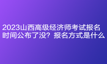 2023山西高級(jí)經(jīng)濟(jì)師考試報(bào)名時(shí)間公布了沒？報(bào)名方式是什么？