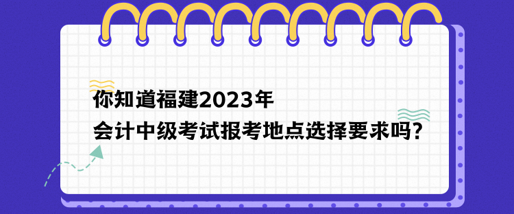 你知道福建2023年會計中級考試報考地點選擇要求嗎？