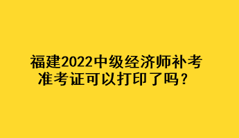 福建2022中級(jí)經(jīng)濟(jì)師補(bǔ)考準(zhǔn)考證可以打印了嗎？