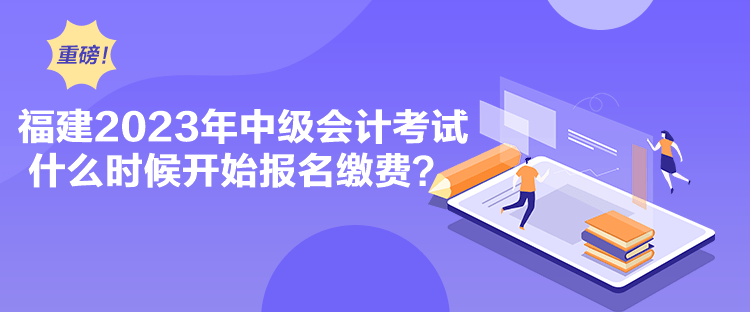 福建2023年中級會計(jì)考試什么時候開始報名繳費(fèi)？