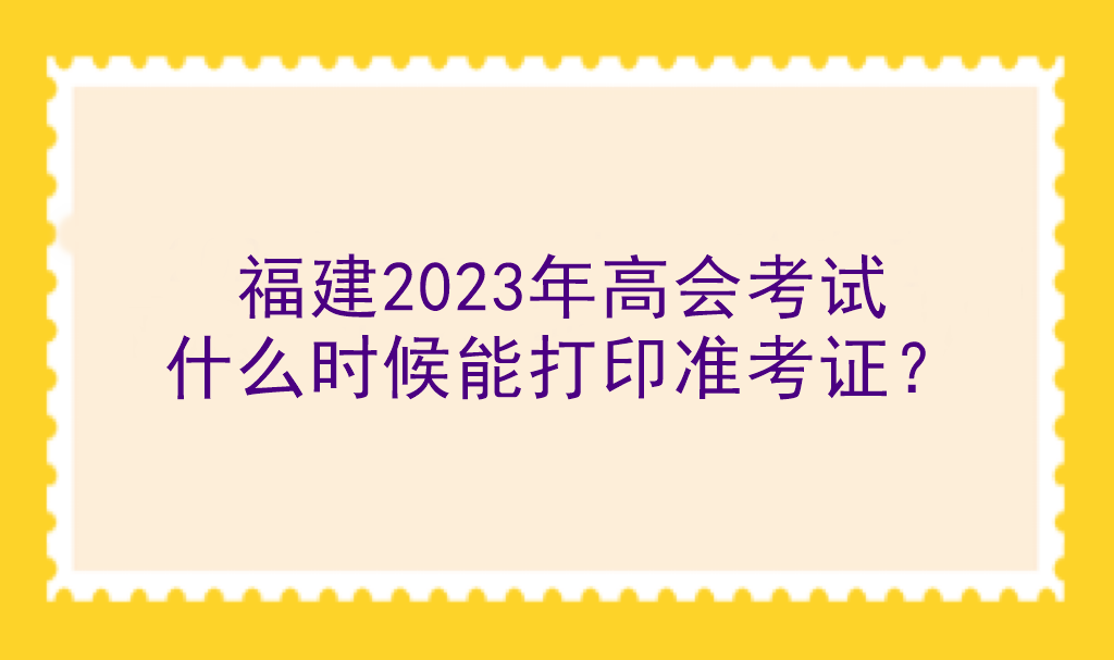 福建2023年高會考試什么時候能打印準考證？