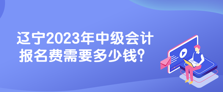 遼寧2023年中級(jí)會(huì)計(jì)報(bào)名費(fèi)需要多少錢？