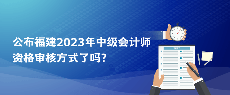 公布福建2023年中級會計師資格審核方式了嗎？