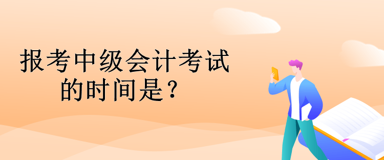 報考中級會計考試的時間是？