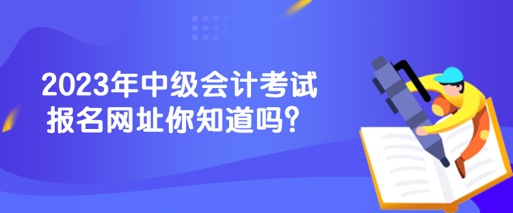 2023年中級會計考試報名網(wǎng)址你知道嗎？