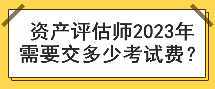 資產(chǎn)評估師2023年需要交多少考試費(fèi)？