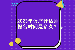 2023年資產(chǎn)評(píng)估師報(bào)名時(shí)間是多久？