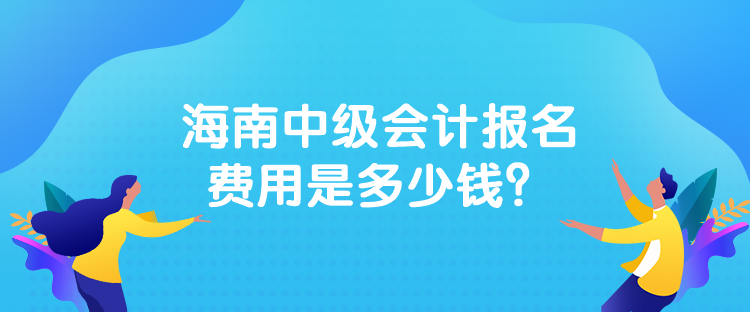 海南中級會計報名費用是多少錢？