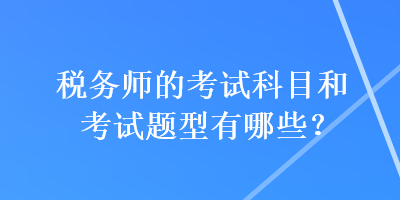 稅務(wù)師的考試科目和考試題型有哪些？