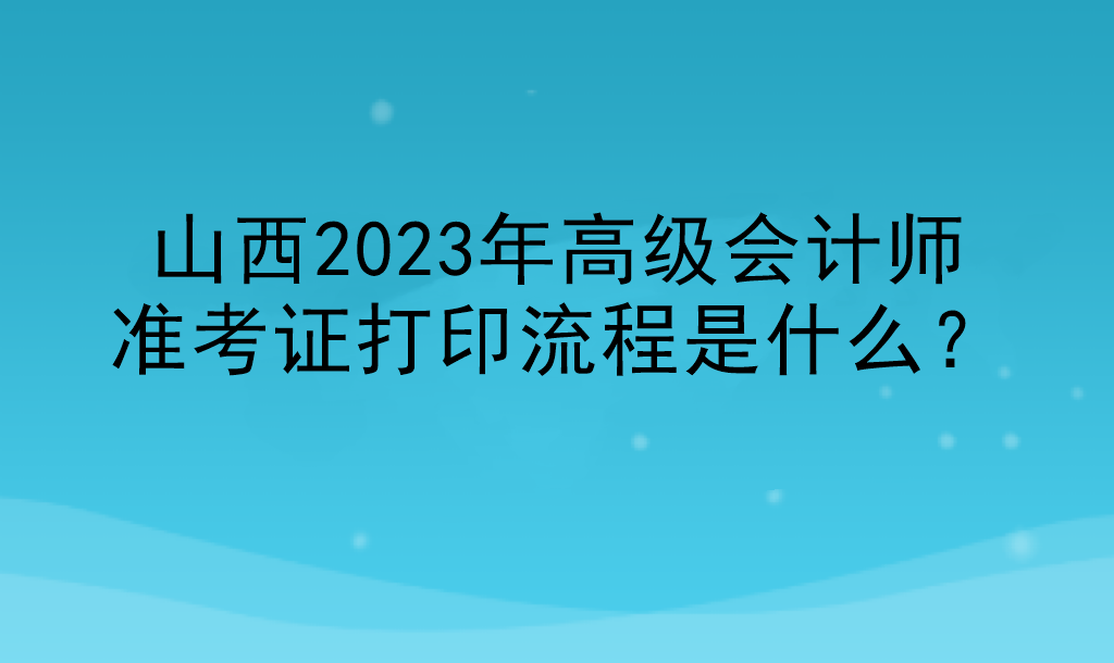 山西2023年高級(jí)會(huì)計(jì)師準(zhǔn)考證打印流程是什么？