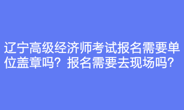 遼寧高級經(jīng)濟師考試報名需要單位蓋章嗎？報名需要去現(xiàn)場嗎？