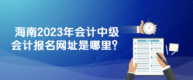 海南2023年會計中級會計報名網(wǎng)址是哪里？