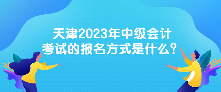 天津2023年中級(jí)會(huì)計(jì)考試的報(bào)名方式是什么？