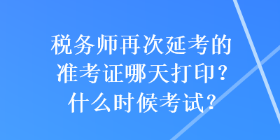 稅務(wù)師再次延考的準(zhǔn)考證哪天打?。渴裁磿r(shí)候考試？