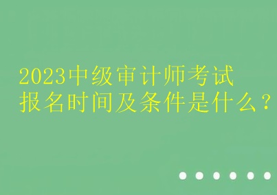 2023中級(jí)審計(jì)師考試報(bào)名時(shí)間及條件是什么？