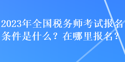 2023年全國(guó)稅務(wù)師考試報(bào)名條件是什么？在哪里報(bào)名？