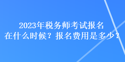 2023年稅務(wù)師考試報(bào)名在什么時(shí)候？報(bào)名費(fèi)用是多少？