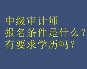 中級(jí)審計(jì)師報(bào)名條件是什么？有要求學(xué)歷嗎？