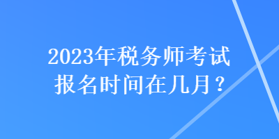 2023年稅務(wù)師考試報(bào)名時(shí)間在幾月？