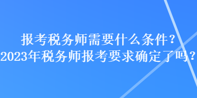 報考稅務(wù)師需要什么條件？2023年稅務(wù)師報考要求確定了嗎？