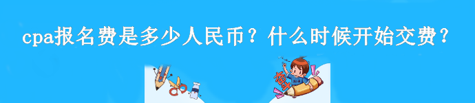 cpa報(bào)名費(fèi)是多少人民幣？什么時(shí)候開始交費(fèi)？