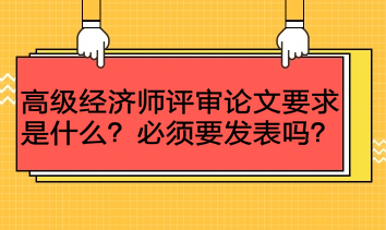 高級經(jīng)濟師評審論文要求是什么？必須要發(fā)表嗎？