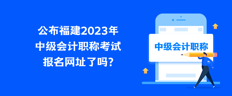 公布福建2023年中級會計(jì)職稱考試報(bào)名網(wǎng)址了嗎？